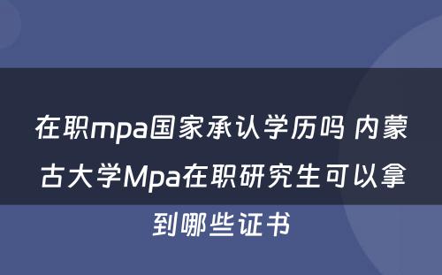在职mpa国家承认学历吗 内蒙古大学Mpa在职研究生可以拿到哪些证书