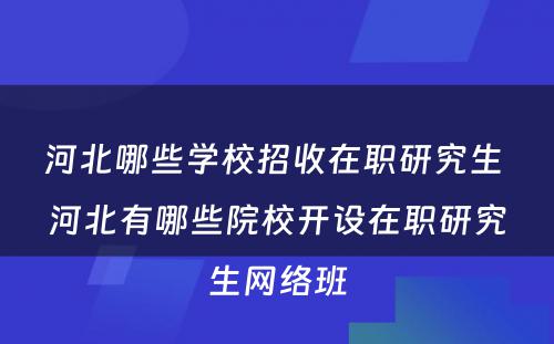 河北哪些学校招收在职研究生 河北有哪些院校开设在职研究生网络班