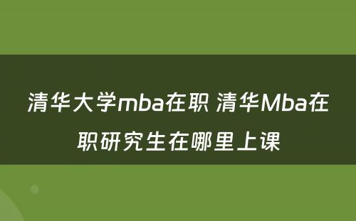 清华大学mba在职 清华Mba在职研究生在哪里上课