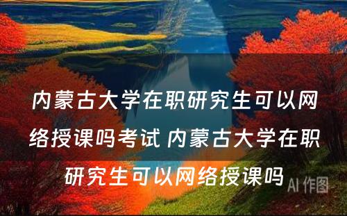 内蒙古大学在职研究生可以网络授课吗考试 内蒙古大学在职研究生可以网络授课吗