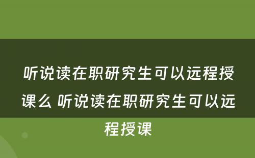 听说读在职研究生可以远程授课么 听说读在职研究生可以远程授课