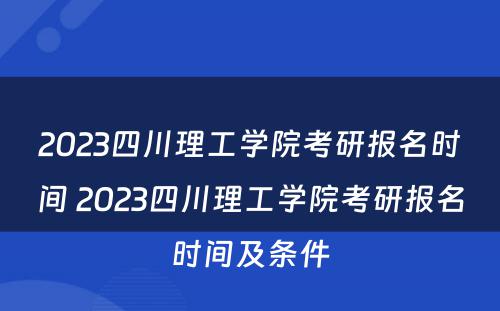 2023四川理工学院考研报名时间 2023四川理工学院考研报名时间及条件