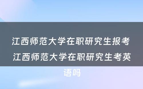 江西师范大学在职研究生报考 江西师范大学在职研究生考英语吗