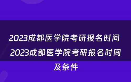 2023成都医学院考研报名时间 2023成都医学院考研报名时间及条件