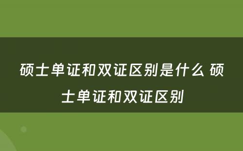 硕士单证和双证区别是什么 硕士单证和双证区别