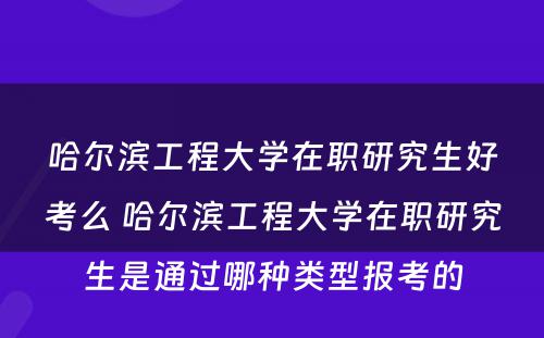 哈尔滨工程大学在职研究生好考么 哈尔滨工程大学在职研究生是通过哪种类型报考的