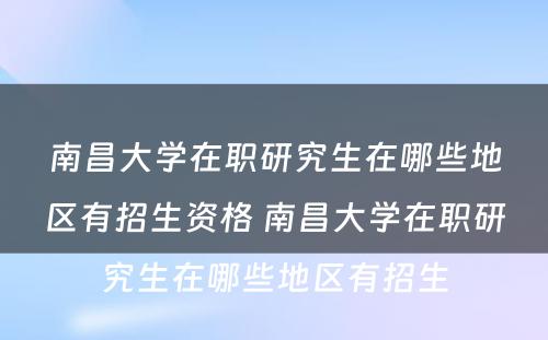 南昌大学在职研究生在哪些地区有招生资格 南昌大学在职研究生在哪些地区有招生