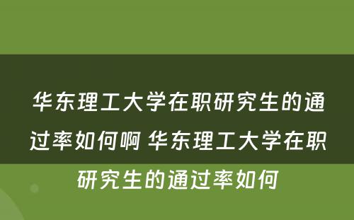 华东理工大学在职研究生的通过率如何啊 华东理工大学在职研究生的通过率如何