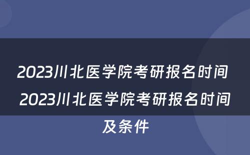 2023川北医学院考研报名时间 2023川北医学院考研报名时间及条件