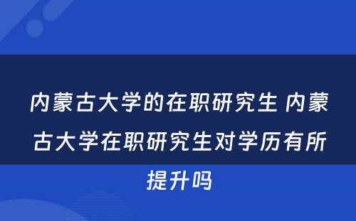 内蒙古大学的在职研究生 内蒙古大学在职研究生对学历有所提升吗