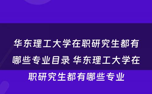 华东理工大学在职研究生都有哪些专业目录 华东理工大学在职研究生都有哪些专业