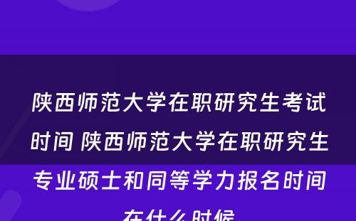 陕西师范大学在职研究生考试时间 陕西师范大学在职研究生专业硕士和同等学力报名时间在什么时候