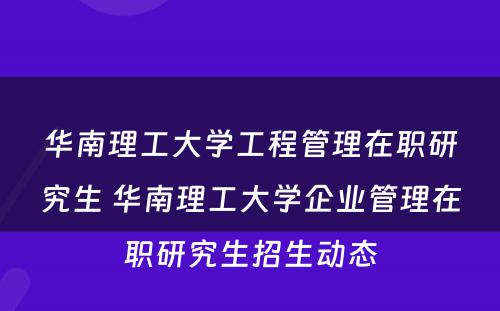 华南理工大学工程管理在职研究生 华南理工大学企业管理在职研究生招生动态