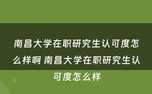 南昌大学在职研究生认可度怎么样啊 南昌大学在职研究生认可度怎么样