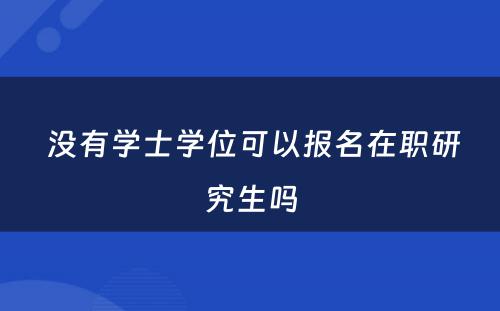  没有学士学位可以报名在职研究生吗