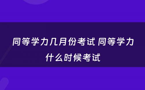 同等学力几月份考试 同等学力什么时候考试