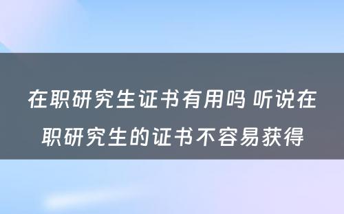 在职研究生证书有用吗 听说在职研究生的证书不容易获得