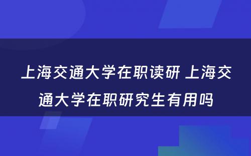 上海交通大学在职读研 上海交通大学在职研究生有用吗