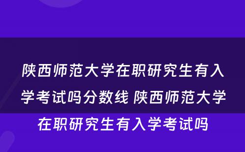 陕西师范大学在职研究生有入学考试吗分数线 陕西师范大学在职研究生有入学考试吗