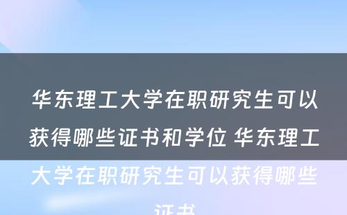 华东理工大学在职研究生可以获得哪些证书和学位 华东理工大学在职研究生可以获得哪些证书