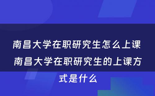 南昌大学在职研究生怎么上课 南昌大学在职研究生的上课方式是什么