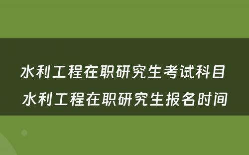 水利工程在职研究生考试科目 水利工程在职研究生报名时间