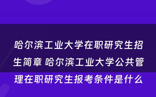 哈尔滨工业大学在职研究生招生简章 哈尔滨工业大学公共管理在职研究生报考条件是什么