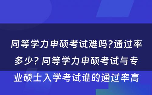 同等学力申硕考试难吗?通过率多少? 同等学力申硕考试与专业硕士入学考试谁的通过率高