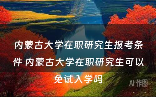 内蒙古大学在职研究生报考条件 内蒙古大学在职研究生可以免试入学吗