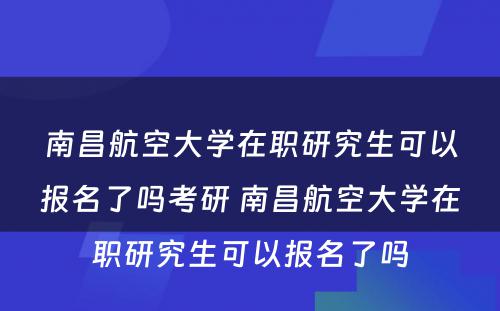 南昌航空大学在职研究生可以报名了吗考研 南昌航空大学在职研究生可以报名了吗