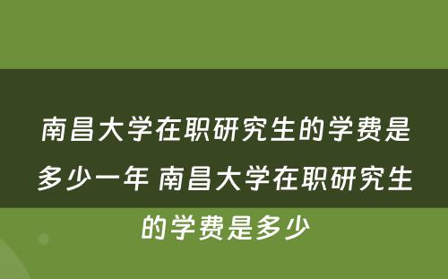 南昌大学在职研究生的学费是多少一年 南昌大学在职研究生的学费是多少