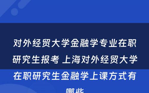 对外经贸大学金融学专业在职研究生报考 上海对外经贸大学在职研究生金融学上课方式有哪些