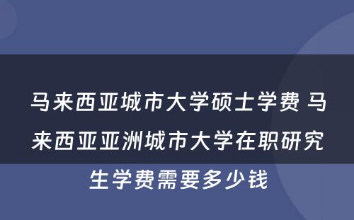 马来西亚城市大学硕士学费 马来西亚亚洲城市大学在职研究生学费需要多少钱