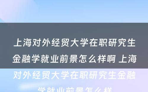 上海对外经贸大学在职研究生金融学就业前景怎么样啊 上海对外经贸大学在职研究生金融学就业前景怎么样