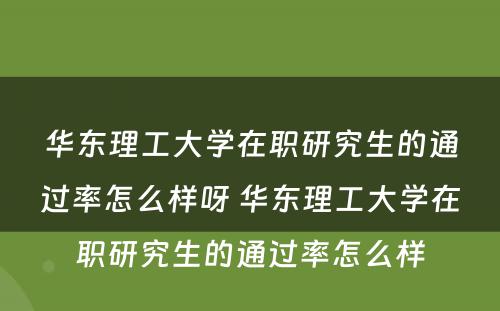 华东理工大学在职研究生的通过率怎么样呀 华东理工大学在职研究生的通过率怎么样