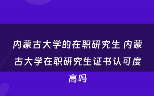 内蒙古大学的在职研究生 内蒙古大学在职研究生证书认可度高吗