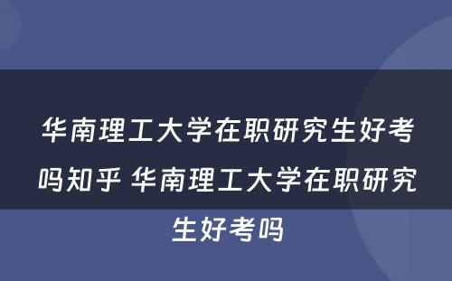 华南理工大学在职研究生好考吗知乎 华南理工大学在职研究生好考吗