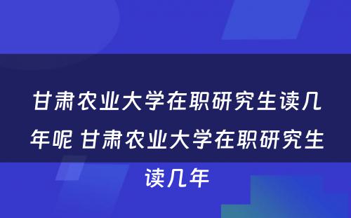 甘肃农业大学在职研究生读几年呢 甘肃农业大学在职研究生读几年