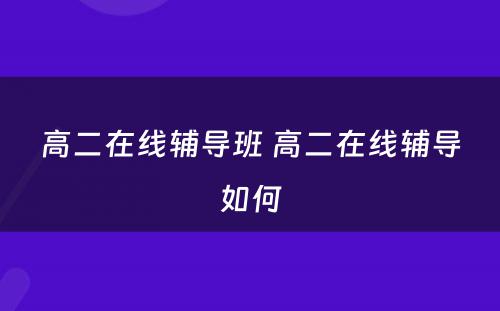 高二在线辅导班 高二在线辅导如何