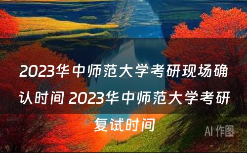 2023华中师范大学考研现场确认时间 2023华中师范大学考研复试时间