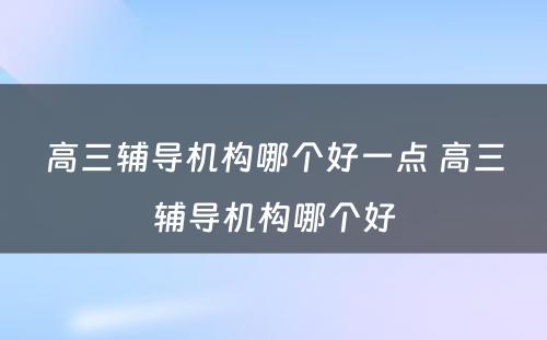 高三辅导机构哪个好一点 高三辅导机构哪个好