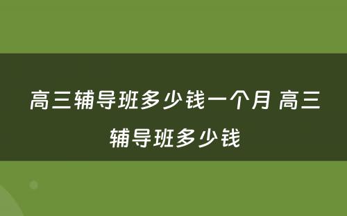 高三辅导班多少钱一个月 高三辅导班多少钱