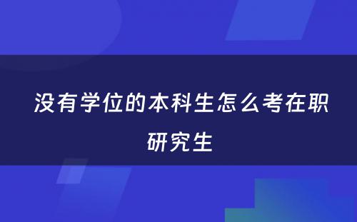  没有学位的本科生怎么考在职研究生