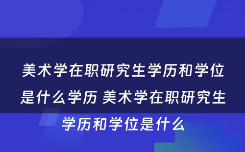 美术学在职研究生学历和学位是什么学历 美术学在职研究生学历和学位是什么