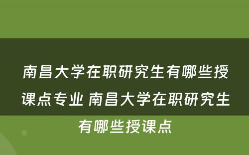 南昌大学在职研究生有哪些授课点专业 南昌大学在职研究生有哪些授课点