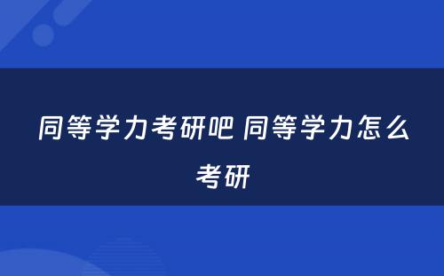 同等学力考研吧 同等学力怎么考研