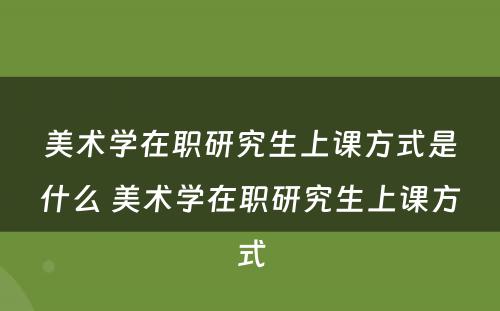 美术学在职研究生上课方式是什么 美术学在职研究生上课方式