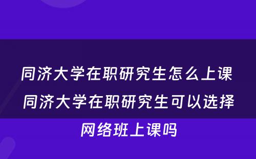 同济大学在职研究生怎么上课 同济大学在职研究生可以选择网络班上课吗