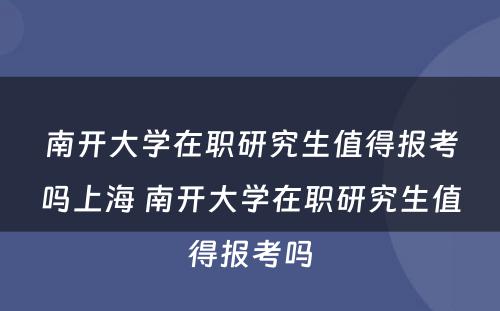 南开大学在职研究生值得报考吗上海 南开大学在职研究生值得报考吗