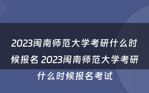 2023闽南师范大学考研什么时候报名 2023闽南师范大学考研什么时候报名考试